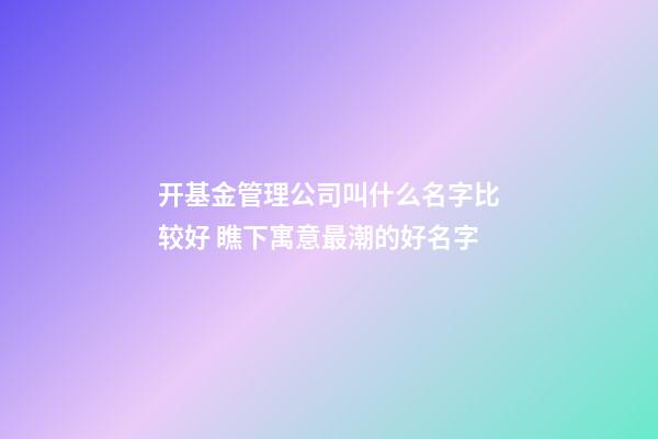 开基金管理公司叫什么名字比较好 瞧下寓意最潮的好名字-第1张-公司起名-玄机派